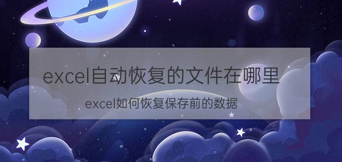 excel自动恢复的文件在哪里 excel如何恢复保存前的数据？